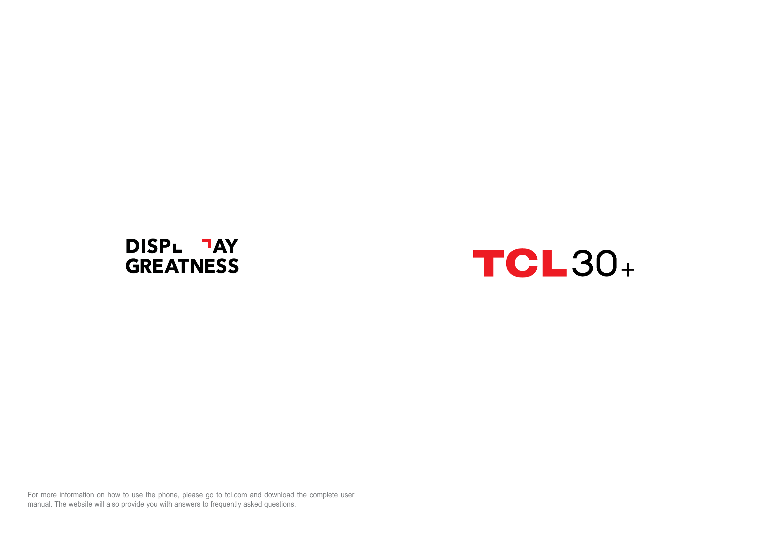 For more information on how to use the phone, please go to tcl.com and download the complete usermanual. The website will also p